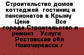 Строительство домов, коттеджей, гостиниц и пансионатов в Крыму › Цена ­ 35 000 - Все города Строительство и ремонт » Услуги   . Ростовская обл.,Новочеркасск г.